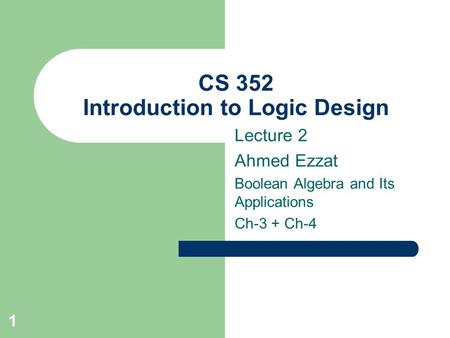 1 CS 352 Introduction to Logic Design Lecture 2 Ahmed Ezzat Boolean Algebra and Its Applications Ch-3 + Ch-4.