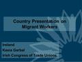 Country Presentation on Migrant Workers Ireland Kasia Garbal Irish Congress of Trade Unions.