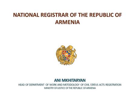 NATIONAL REGISTRAR OF THE REPUBLIC OF ARMENIA ANI MKHITARYAN HEAD OF DEPARTMENT OF WORK AND METODOLOGY OF CIVIL STATUS ACTS REGISTRATION MINISTRY OF JUSTICE.