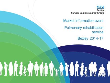 Excellent healthcare – locally delivered Market information event Pulmonary rehabilitation service Bexley 2014-17.