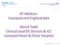 AF Ablation Liverpool and England data Derick Todd Clinical Lead EP, Devices & ICC Liverpool Heart & Chest Hospital.