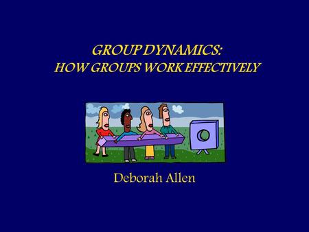 GROUP DYNAMICS: HOW GROUPS WORK EFFECTIVELY Deborah Allen.