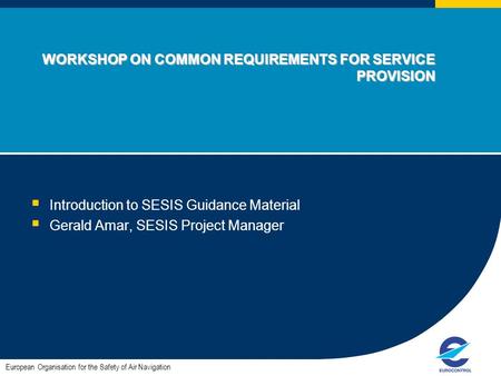 WORKSHOP ON COMMON REQUIREMENTS FOR SERVICE PROVISION  Introduction to SESIS Guidance Material  Gerald Amar, SESIS Project Manager European Organisation.