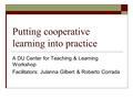 Putting cooperative learning into practice A DU Center for Teaching & Learning Workshop Facilitators: Julanna Gilbert & Roberto Corrada.