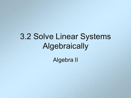 3.2 Solve Linear Systems Algebraically Algebra II.