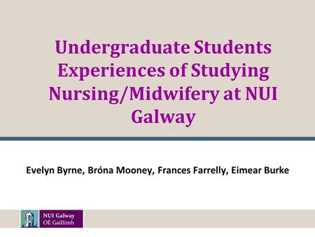 Undergraduate Students Experiences of Studying Nursing/Midwifery at NUI Galway Evelyn Byrne, Bróna Mooney, Frances Farrelly, Eimear Burke.