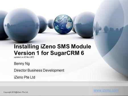 Copyright Pte Ltd Installing iZeno SMS Module Version 1 for SugarCRM 6 updated on 25 Nov 2011 Benny Ng Director Business Development.