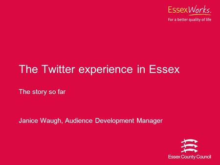 The story so far Janice Waugh, Audience Development Manager The Twitter experience in Essex.