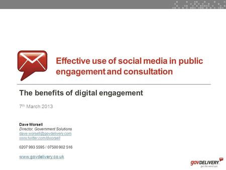 1 Effective use of social media in public engagement and consultation The benefits of digital engagement 7 th March 2013 Dave Worsell Director, Government.