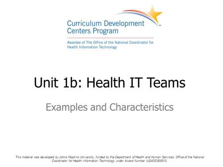 Unit 1b: Health IT Teams Examples and Characteristics This material was developed by Johns Hopkins University, funded by the Department of Health and Human.