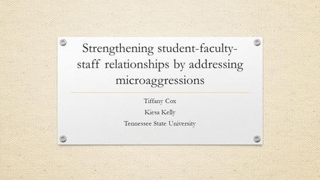 Strengthening student-faculty- staff relationships by addressing microaggressions Tiffany Cox Kiesa Kelly Tennessee State University.