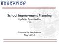 School Improvement Planning Updates Presented to FOIL Presented by: Sam Foerster May 7, 2014.