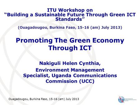 Ouagadougou, Burkina Faso, 15-16 (am) July 2013 Promoting The Green Economy Through ICT Nakiguli Helen Cynthia, Environment Management Specialist, Uganda.