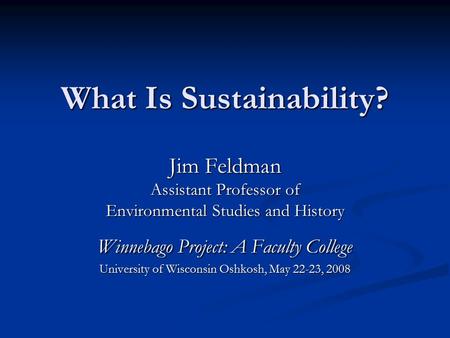 What Is Sustainability? Jim Feldman Assistant Professor of Environmental Studies and History Winnebago Project: A Faculty College University of Wisconsin.