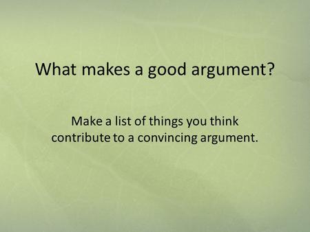 What makes a good argument? Make a list of things you think contribute to a convincing argument.