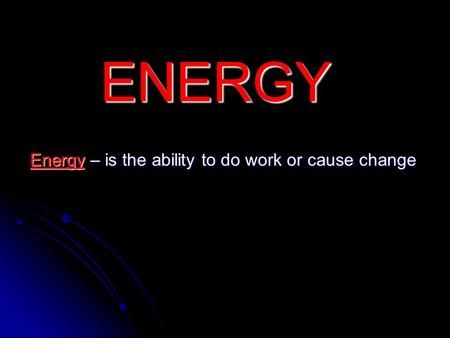 ENERGY Energy – is the ability to do work or cause change.