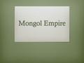 Mongol Empire. Aim  How did the Mongols build a great empire?