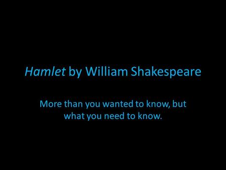 Hamlet by William Shakespeare More than you wanted to know, but what you need to know.