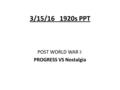 3/15/16 1920s PPT POST WORLD WAR I: PROGRESS VS Nostalgia.