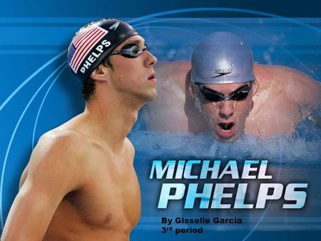 By Gisselle Garcia 3 rd period. About Michael Phelps Name: Michael Phelps Sport: Professional Swimming Height: 6’4” Weight: 185 Current Residence: Baltimore,