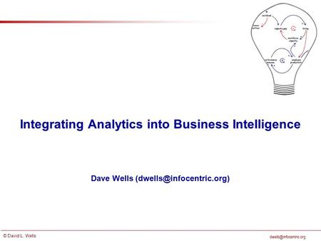 © David L. Wells Integrating Analytics into Business Intelligence Dave Wells