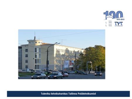 About Tallinn Polytechnic School One of the oldest technical schools in Estonia Founded in 1915 Through the history 70 different technical specialities.