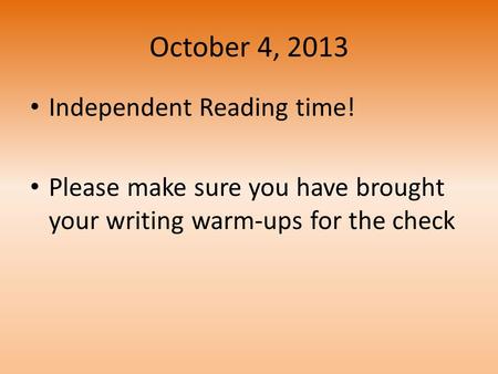 October 4, 2013 Independent Reading time! Please make sure you have brought your writing warm-ups for the check.