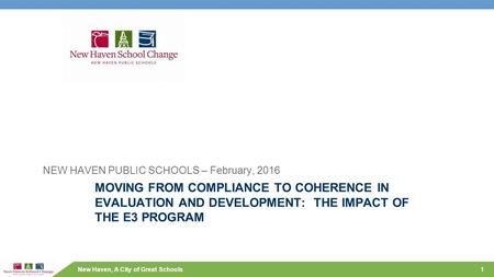 New Haven, A City of Great Schools MOVING FROM COMPLIANCE TO COHERENCE IN EVALUATION AND DEVELOPMENT: THE IMPACT OF THE E3 PROGRAM NEW HAVEN PUBLIC SCHOOLS.