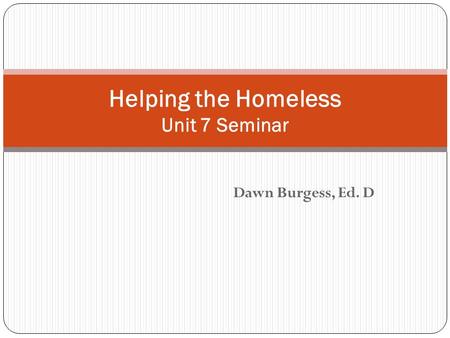 Dawn Burgess, Ed. D Helping the Homeless Unit 7 Seminar.