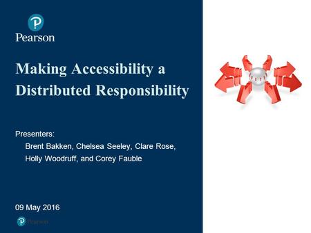 Making Accessibility a Distributed Responsibility Presenters: Brent Bakken, Chelsea Seeley, Clare Rose, Holly Woodruff, and Corey Fauble 09 May 2016.