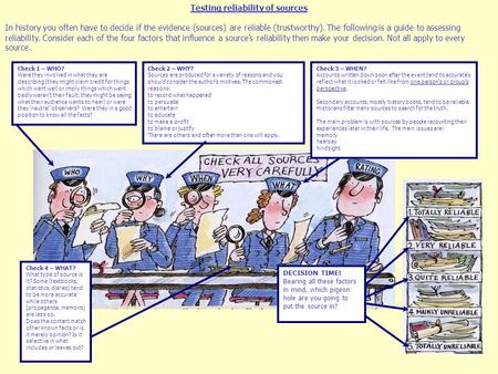 Testing reliability of sources In history you often have to decide if the evidence (sources) are reliable (trustworthy). The following is a guide to assessing.