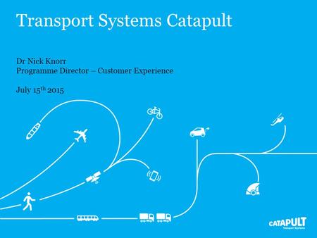 Transport Systems Catapult Dr Nick Knorr Programme Director – Customer Experience July 15 th 2015.