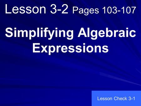 Lesson 3-2 Pages 103-107 Simplifying Algebraic Expressions Lesson Check 3-1.