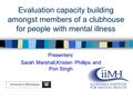 Evaluation capacity building amongst members of a clubhouse for people with mental illness Presenters: Sarah Marshall,Kristen Phillips and Pon Singh.