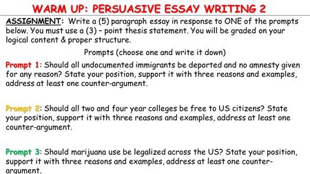 WARM UP: PERSUASIVE ESSAY WRITING 2 ASSIGNMENT: Write a (5) paragraph essay in response to ONE of the prompts below. You must use a (3) – point thesis.