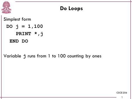 CSCE 206 1 Do Loops Simplest form DO j = 1,100 PRINT *,j END DO Variable j runs from 1 to 100 counting by ones.