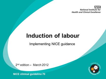 Induction of labour Implementing NICE guidance 2 nd edition – March 2012 NICE clinical guideline 70.