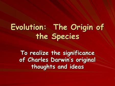 Evolution: The Origin of the Species To realize the significance of Charles Darwin’s original thoughts and ideas.