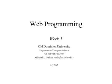 Web Programming Week 1 Old Dominion University Department of Computer Science CS 418/518 Fall 2007 Michael L. Nelson 8/27/07.