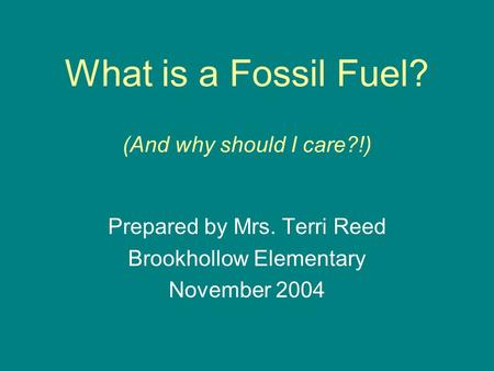 What is a Fossil Fuel? (And why should I care?!) Prepared by Mrs. Terri Reed Brookhollow Elementary November 2004.