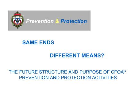 Prevention & Protection SAME ENDS DIFFERENT MEANS? THE FUTURE STRUCTURE AND PURPOSE OF CFOA’ s PREVENTION AND PROTECTION ACTIVITIES.