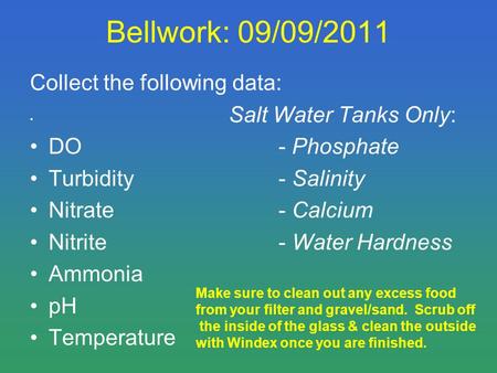 Bellwork: 09/09/2011 Collect the following data: Salt Water Tanks Only: DO- Phosphate Turbidity- Salinity Nitrate- Calcium Nitrite- Water Hardness Ammonia.