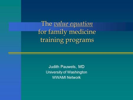 The value equation for family medicine training programs Judith Pauwels, MD University of Washington WWAMI Network.