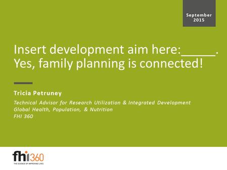 Technical Advisor for Research Utilization & Integrated Development Global Health, Population, & Nutrition FHI 360 Insert development aim here:_____. Yes,