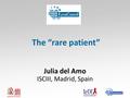 The “rare patient” Julia del Amo ISCIII, Madrid, Spain.