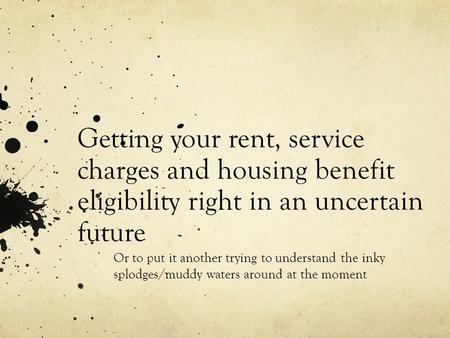 Getting your rent, service charges and housing benefit eligibility right in an uncertain future Or to put it another trying to understand the inky splodges/muddy.