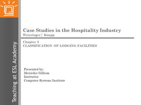 Teaching at ESL Academy Case Studies in the Hospitality Industry Weissinger│ Knapp Presented by: Mercedes Gilliom Instructor Computer Systems Institute.