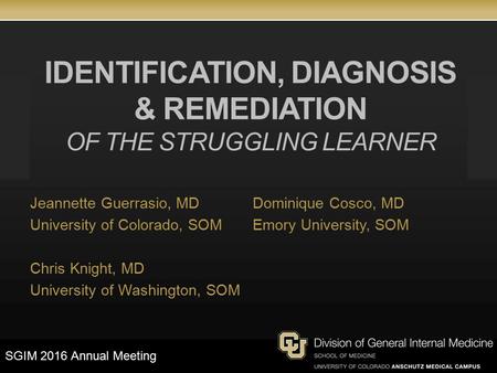 IDENTIFICATION, DIAGNOSIS & REMEDIATION OF THE STRUGGLING LEARNER Jeannette Guerrasio, MD University of Colorado, SOM Chris Knight, MD University of Washington,