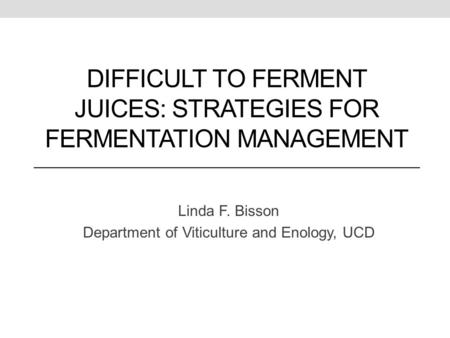 DIFFICULT TO FERMENT JUICES: STRATEGIES FOR FERMENTATION MANAGEMENT Linda F. Bisson Department of Viticulture and Enology, UCD.