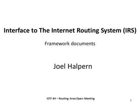 Interface to The Internet Routing System (IRS) Framework documents Joel Halpern IETF 84 – Routing Area Open Meeting 1.